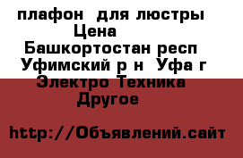 плафон  для люстры › Цена ­ 80 - Башкортостан респ., Уфимский р-н, Уфа г. Электро-Техника » Другое   